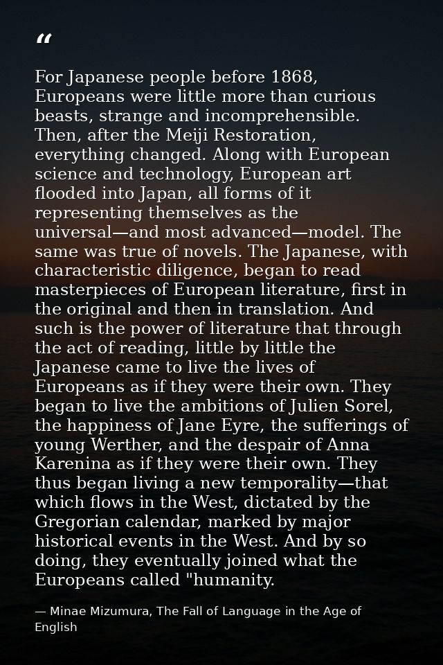 For Japanese people before 1868, Europeans were little more than curious beasts, strange and incomprehensible. Then, aft — Minae Mizumura, The Fall of Language in the Age of English