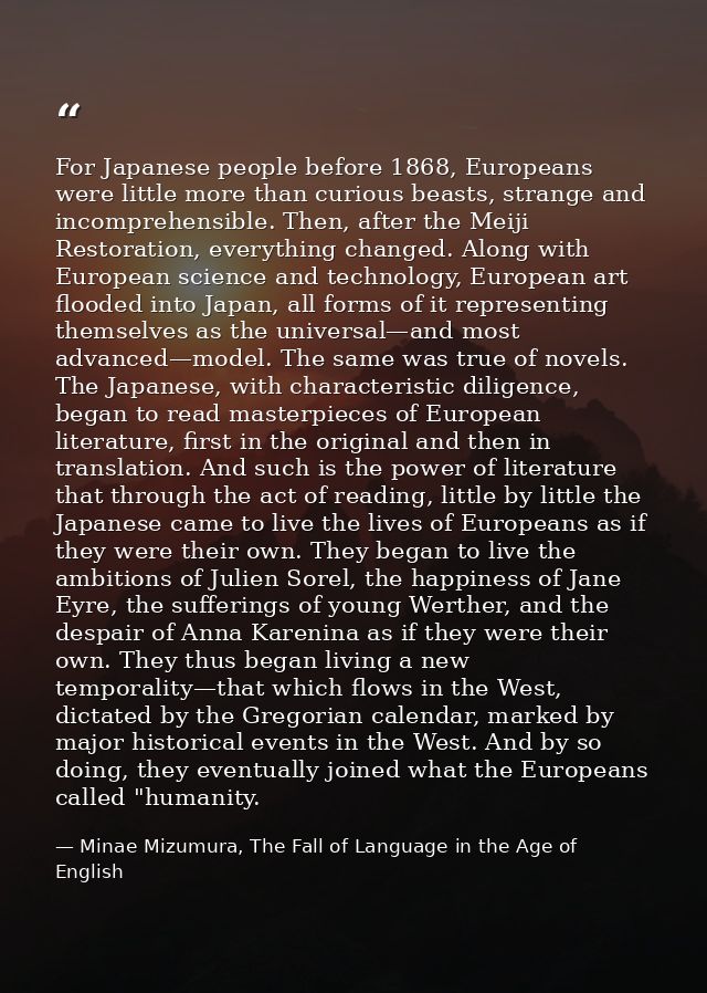 For Japanese people before 1868, Europeans were little more than curious beasts, strange and incomprehensible. Then, aft — Minae Mizumura, The Fall of Language in the Age of English