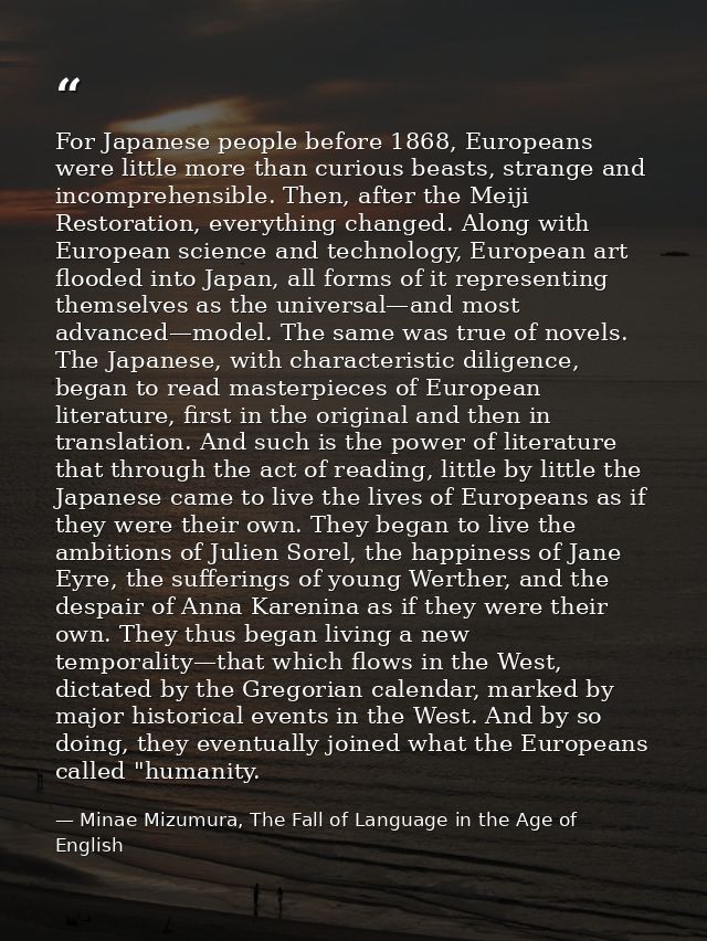 For Japanese people before 1868, Europeans were little more than curious beasts, strange and incomprehensible. Then, aft — Minae Mizumura, The Fall of Language in the Age of English