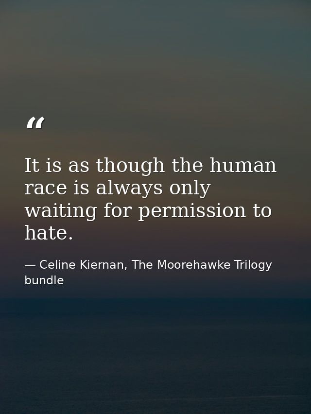 It is as though the human race is always only waiting for permission to hate. — Celine Kiernan, The Moorehawke Trilogy bundle