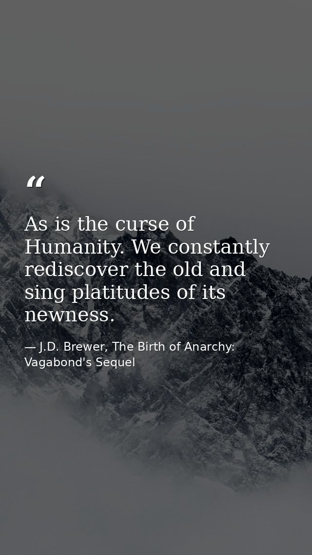 As is the curse of Humanity. We constantly rediscover the old and sing platitudes of its newness. — J.D. Brewer, The Birth of Anarchy: Vagabond's Sequel