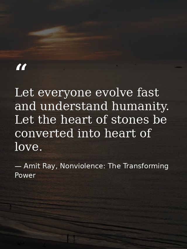 Let everyone evolve fast and understand humanity. Let the heart of stones be converted into heart of love. — Amit Ray, Nonviolence: The Transforming Power