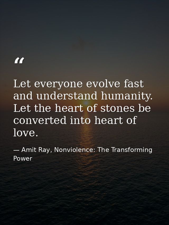 Let everyone evolve fast and understand humanity. Let the heart of stones be converted into heart of love. — Amit Ray, Nonviolence: The Transforming Power