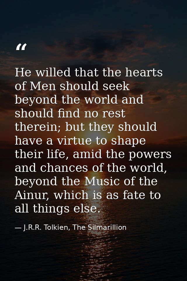 He willed that the hearts of Men should seek beyond the world and should find no rest therein; but they should have a vi — J.R.R. Tolkien, The Silmarillion