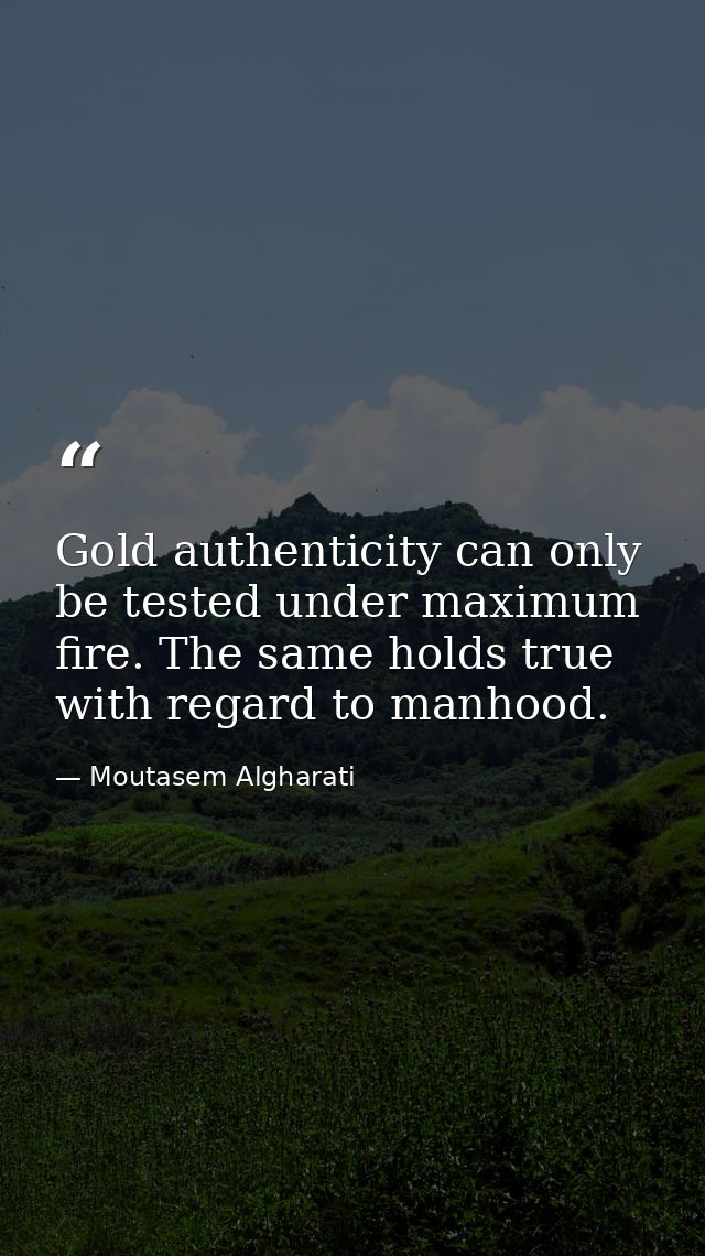 Gold authenticity can only be tested under maximum fire. The same holds true with regard to manhood. — Moutasem Algharati