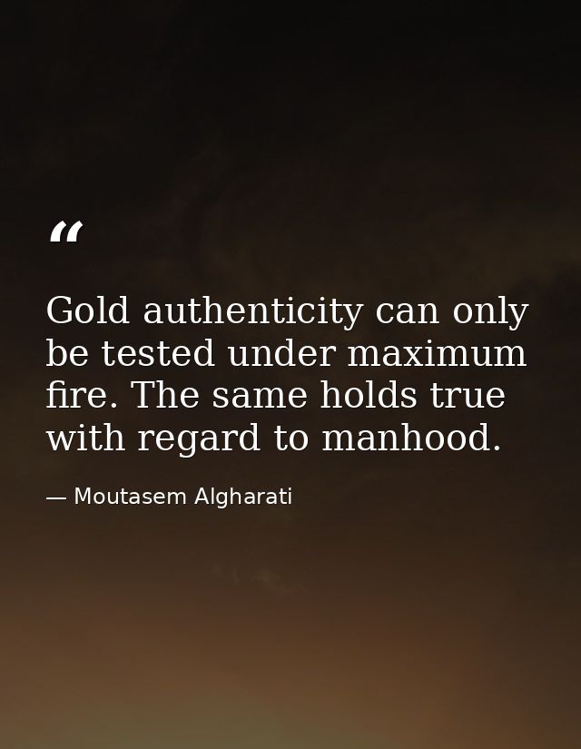 Gold authenticity can only be tested under maximum fire. The same holds true with regard to manhood. — Moutasem Algharati