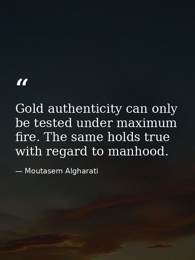 Gold authenticity can only be tested under maximum fire. The same holds true with regard to manhood. — Moutasem Algharati