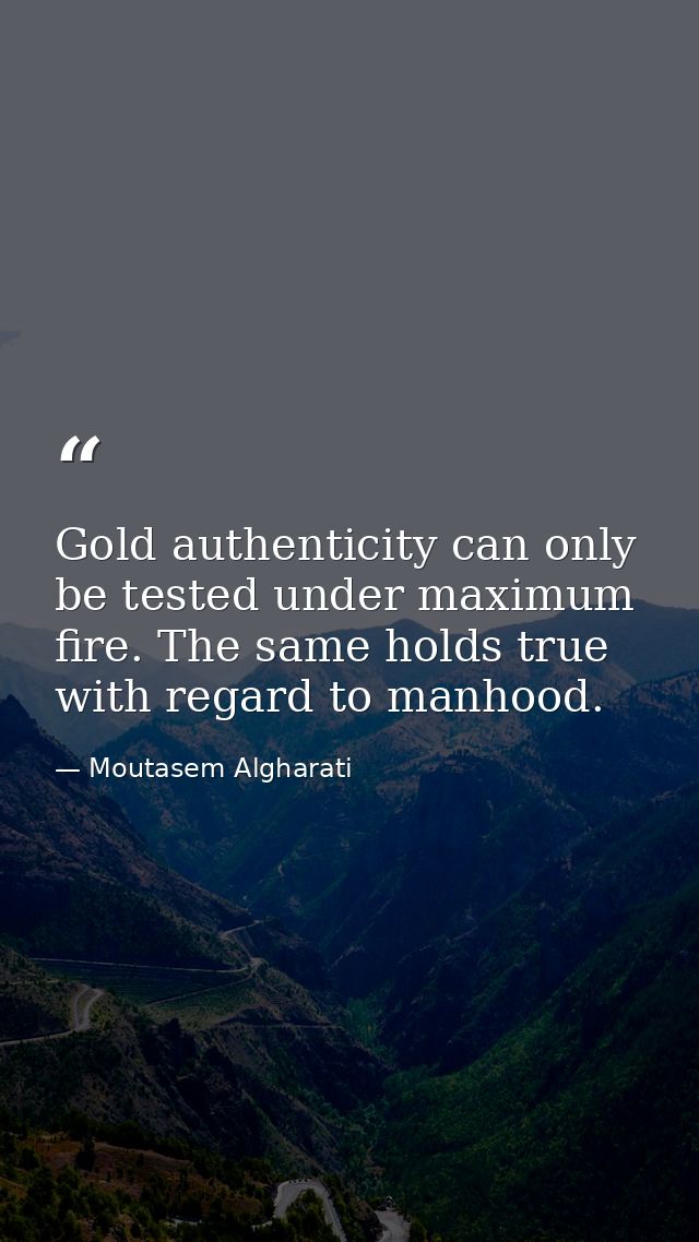 Gold authenticity can only be tested under maximum fire. The same holds true with regard to manhood. — Moutasem Algharati