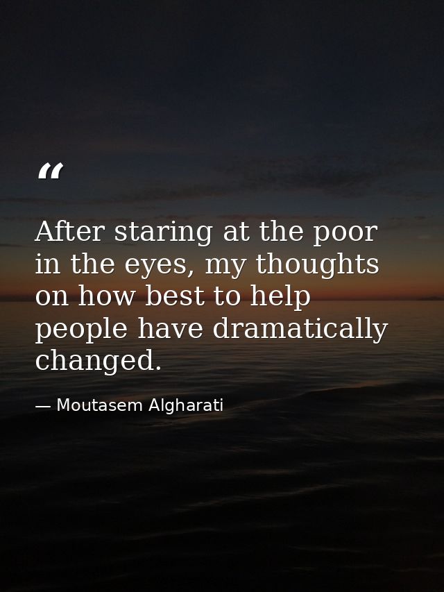 After staring at the poor in the eyes, my thoughts on how best to help people have dramatically changed. — Moutasem Algharati