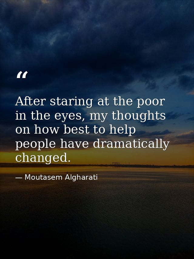 After staring at the poor in the eyes, my thoughts on how best to help people have dramatically changed. — Moutasem Algharati