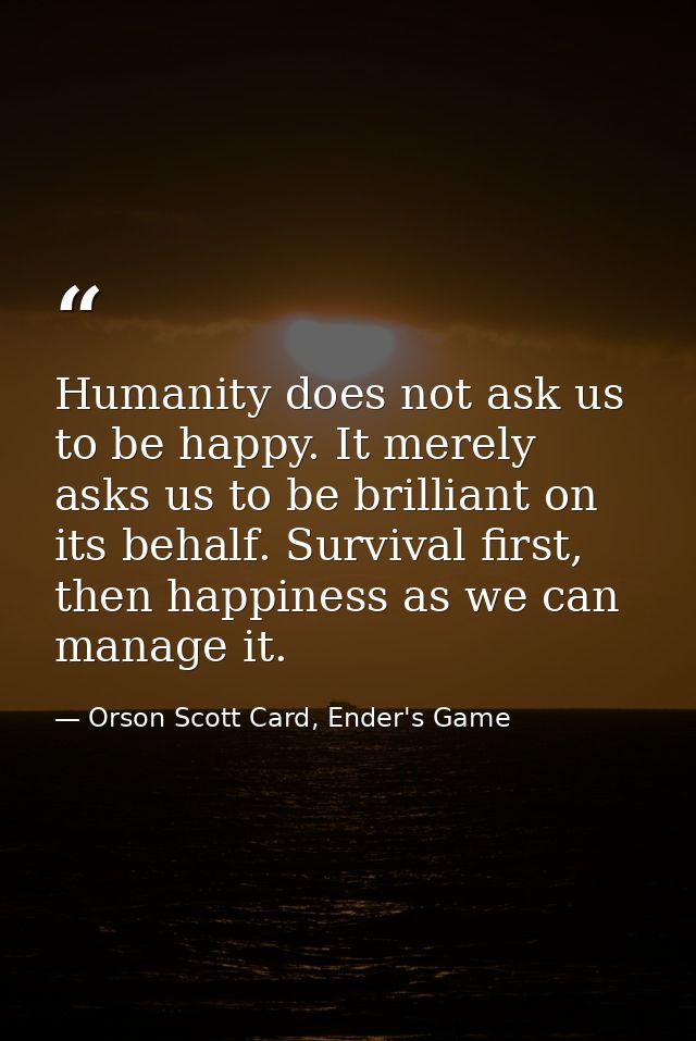Humanity does not ask us to be happy. It merely asks us to be brilliant on its behalf. Survival first, then happiness as — Orson Scott Card, Ender's Game