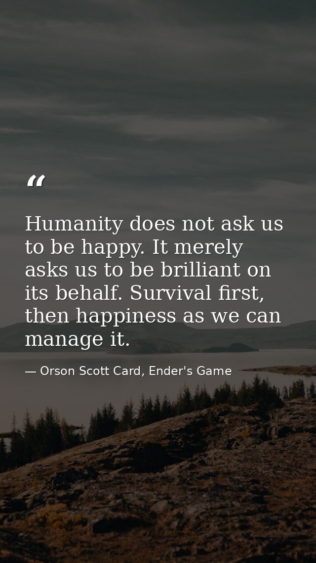 Humanity does not ask us to be happy. It merely asks us to be brilliant on its behalf. Survival first, then happiness as — Orson Scott Card, Ender's Game