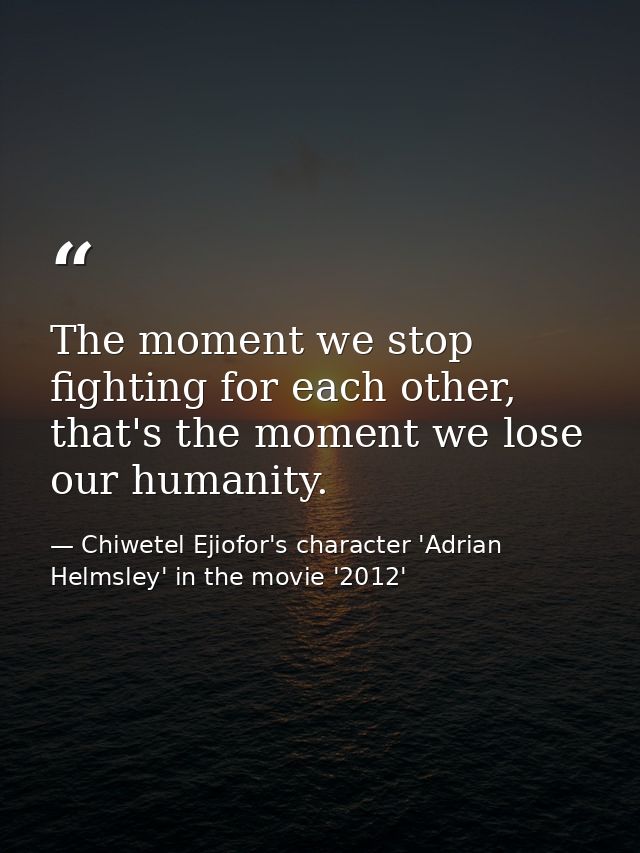 The moment we stop fighting for each other, that's the moment we lose our humanity. — Chiwetel Ejiofor's character 'Adrian Helmsley' in the movie '2012'