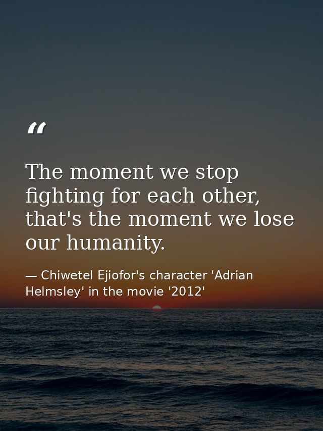The moment we stop fighting for each other, that's the moment we lose our humanity. — Chiwetel Ejiofor's character 'Adrian Helmsley' in the movie '2012'