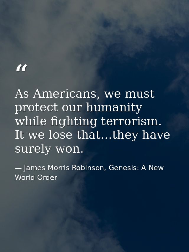 As Americans, we must protect our humanity while fighting terrorism. It we lose that…they have surely won. — James Morris Robinson, Genesis: A New World Order