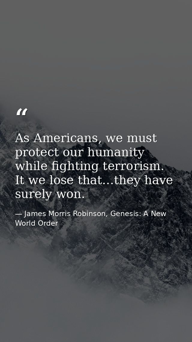 As Americans, we must protect our humanity while fighting terrorism. It we lose that…they have surely won. — James Morris Robinson, Genesis: A New World Order
