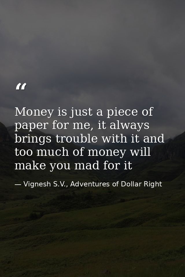 Money is just a piece of paper for me, it always brings trouble with it and too much of money will make you mad for it — Vignesh S.V., Adventures of Dollar Right
