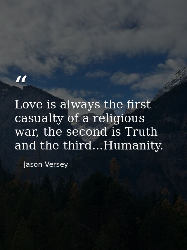 Love is always the first casualty of a religious war, the second is Truth and the third...Humanity. — Jason Versey
