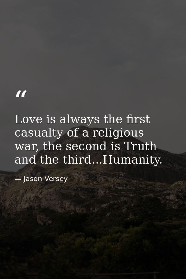Love is always the first casualty of a religious war, the second is Truth and the third...Humanity. — Jason Versey