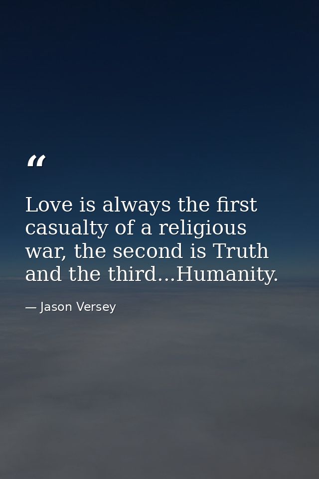 Love is always the first casualty of a religious war, the second is Truth and the third...Humanity. — Jason Versey