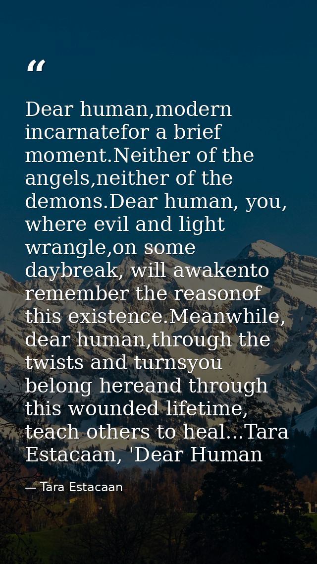 Dear human,modern incarnatefor a brief moment.Neither of the angels,neither of the demons.Dear human, you, where evil an — Tara Estacaan