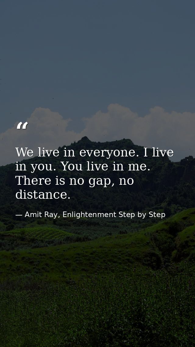 We live in everyone. I live in you. You live in me. There is no gap, no distance. — Amit Ray, Enlightenment Step by Step