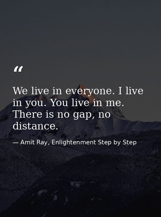 We live in everyone. I live in you. You live in me. There is no gap, no distance. — Amit Ray, Enlightenment Step by Step