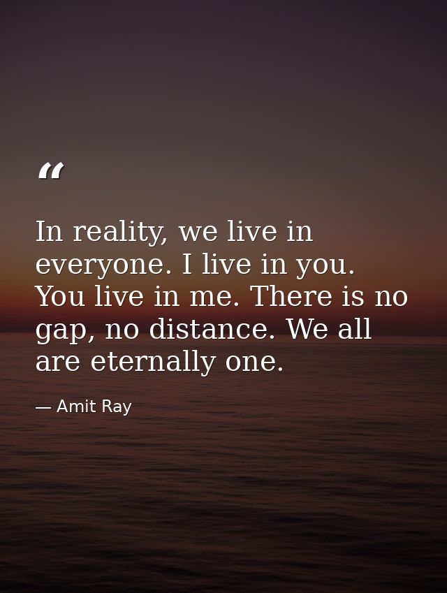 In reality, we live in everyone. I live in you. You live in me. There is no gap, no distance. We all are eternally one. — Amit Ray