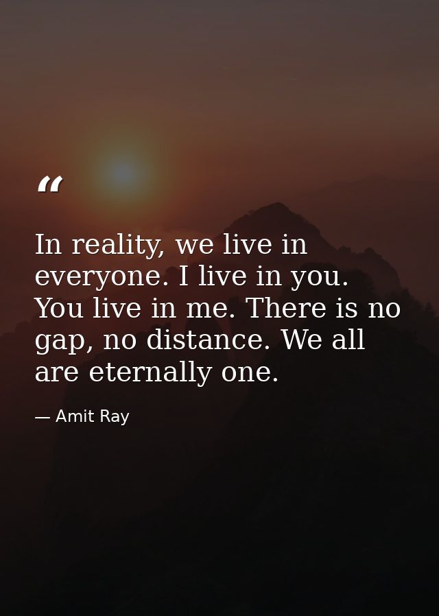 In reality, we live in everyone. I live in you. You live in me. There is no gap, no distance. We all are eternally one. — Amit Ray