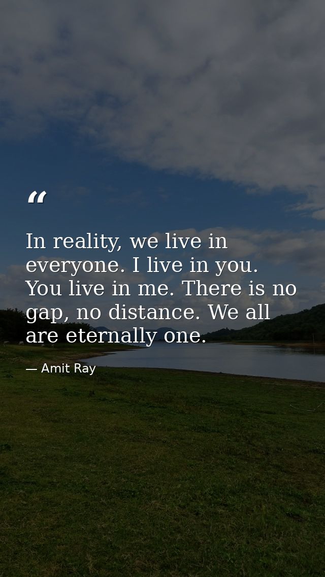 In reality, we live in everyone. I live in you. You live in me. There is no gap, no distance. We all are eternally one. — Amit Ray