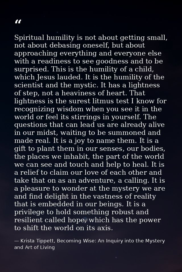 Spiritual humility is not about getting small, not about debasing oneself, but about approaching everything and everyone — Krista Tippett, Becoming Wise: An Inquiry into the Mystery and Art of Living