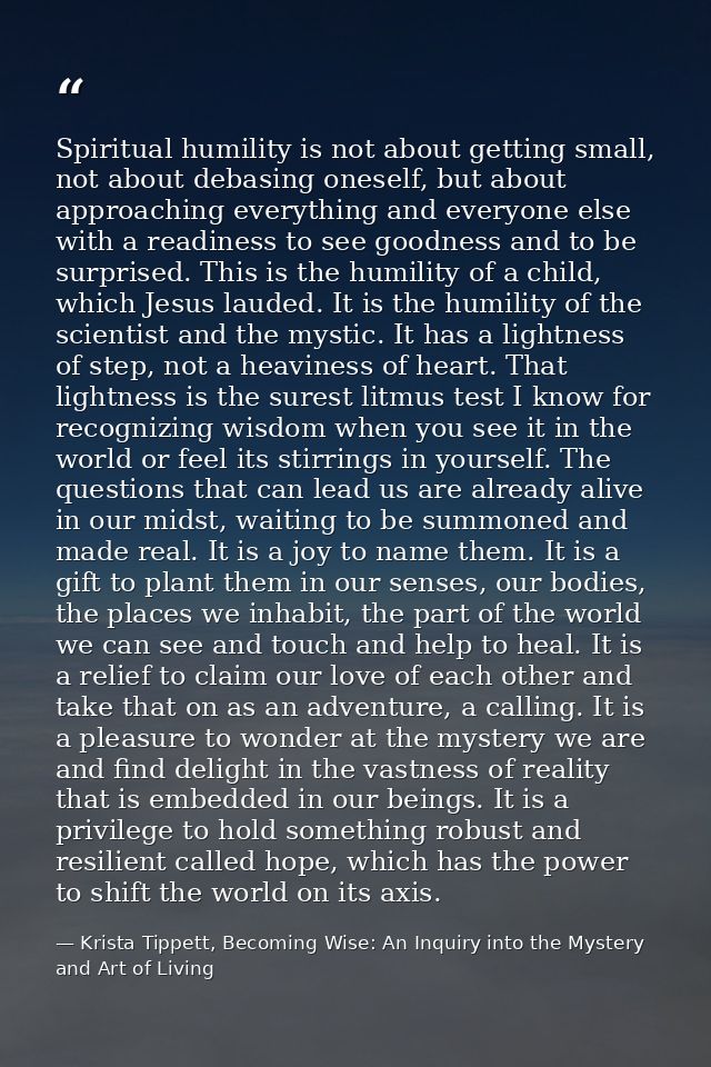 Spiritual humility is not about getting small, not about debasing oneself, but about approaching everything and everyone — Krista Tippett, Becoming Wise: An Inquiry into the Mystery and Art of Living