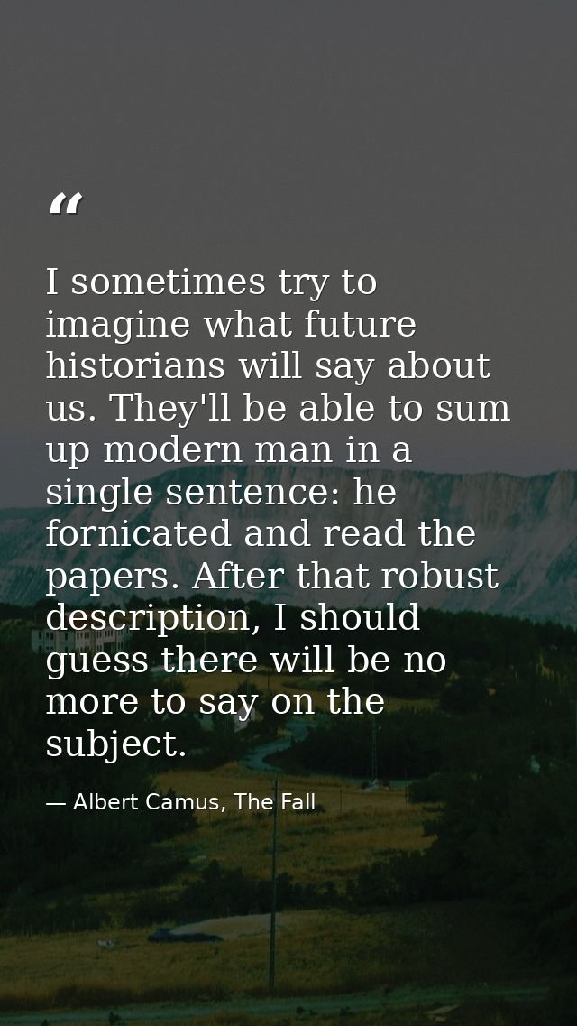 I sometimes try to imagine what future historians will say about us. They'll be able to sum up modern man in a single se — Albert Camus, The Fall