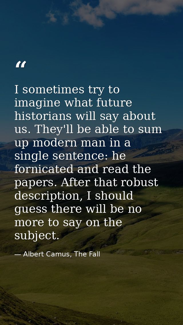 I sometimes try to imagine what future historians will say about us. They'll be able to sum up modern man in a single se — Albert Camus, The Fall