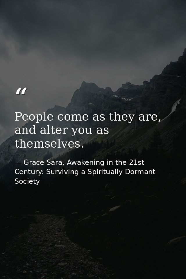 People come as they are, and alter you as themselves. — Grace Sara, Awakening in the 21st Century: Surviving a Spiritually Dormant Society