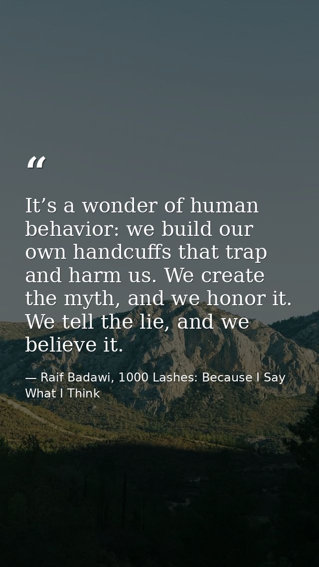 It’s a wonder of human behavior: we build our own handcuffs that trap and harm us. We create the myth, and we honor it.  — Raif Badawi, 1000 Lashes: Because I Say What I Think