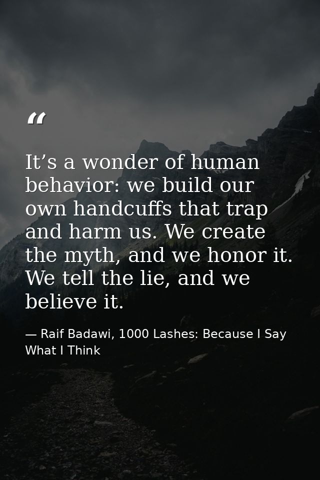 It’s a wonder of human behavior: we build our own handcuffs that trap and harm us. We create the myth, and we honor it.  — Raif Badawi, 1000 Lashes: Because I Say What I Think