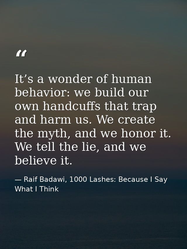 It’s a wonder of human behavior: we build our own handcuffs that trap and harm us. We create the myth, and we honor it.  — Raif Badawi, 1000 Lashes: Because I Say What I Think