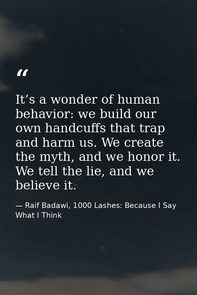It’s a wonder of human behavior: we build our own handcuffs that trap and harm us. We create the myth, and we honor it.  — Raif Badawi, 1000 Lashes: Because I Say What I Think