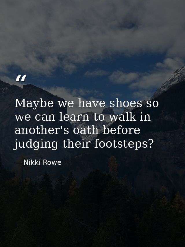 Maybe we have shoes so we can learn to walk in another's oath before judging their footsteps? — Nikki Rowe
