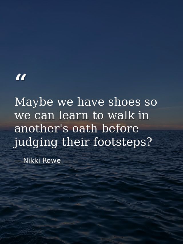 Maybe we have shoes so we can learn to walk in another's oath before judging their footsteps? — Nikki Rowe