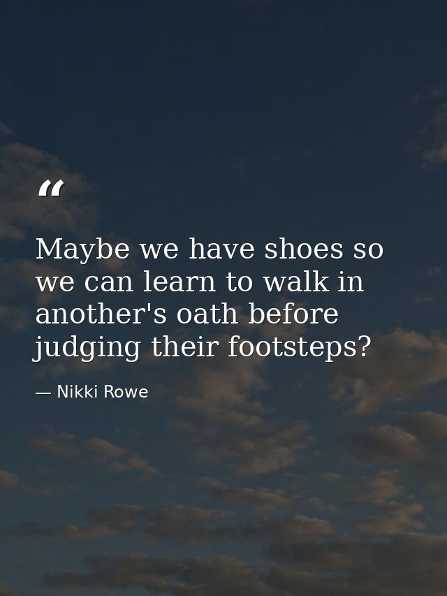 Maybe we have shoes so we can learn to walk in another's oath before judging their footsteps? — Nikki Rowe