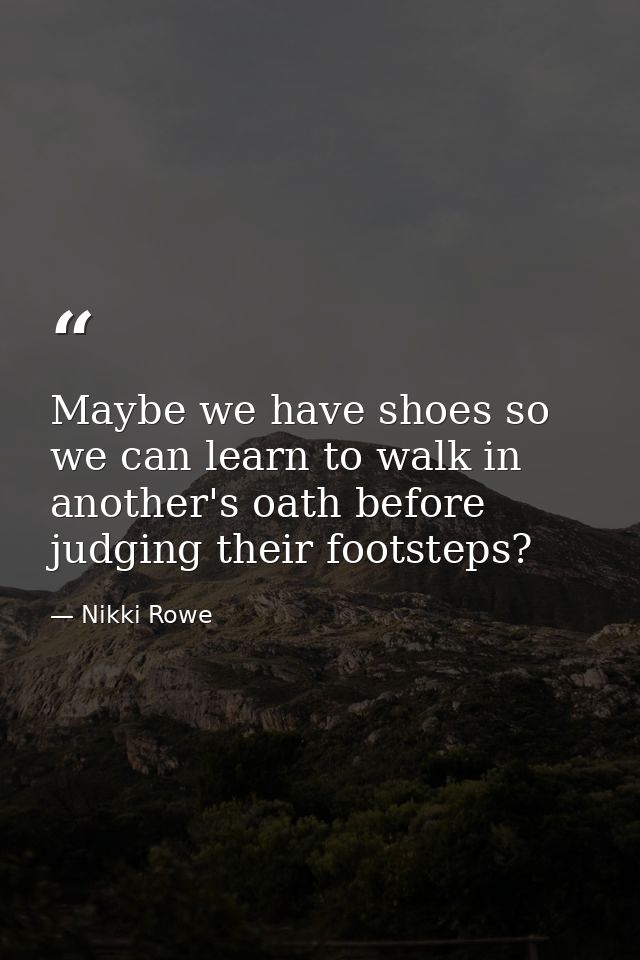 Maybe we have shoes so we can learn to walk in another's oath before judging their footsteps? — Nikki Rowe