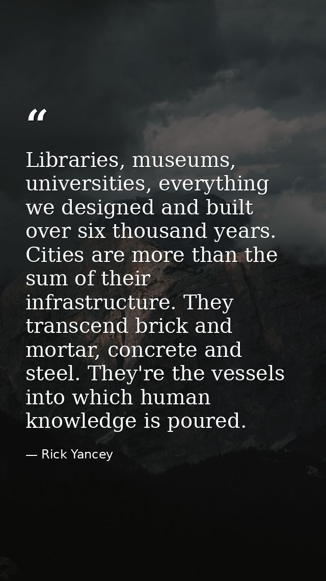 Libraries, museums, universities, everything we designed and built over six thousand years. Cities are more than the sum — Rick Yancey