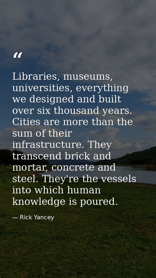 Libraries, museums, universities, everything we designed and built over six thousand years. Cities are more than the sum — Rick Yancey
