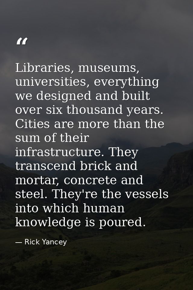 Libraries, museums, universities, everything we designed and built over six thousand years. Cities are more than the sum — Rick Yancey
