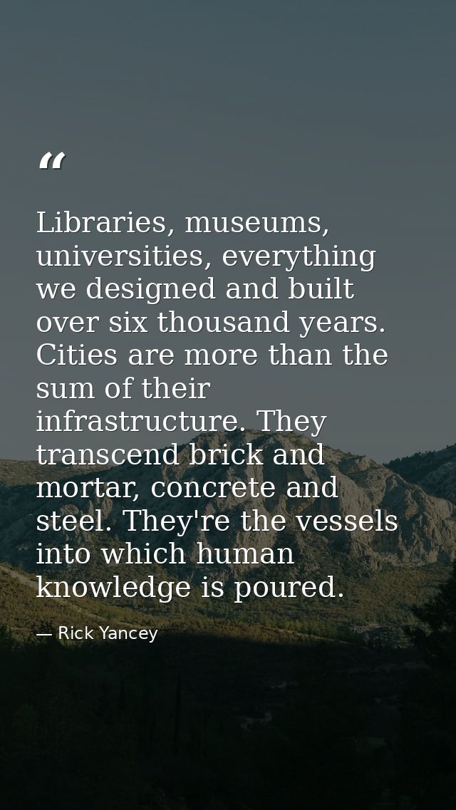 Libraries, museums, universities, everything we designed and built over six thousand years. Cities are more than the sum — Rick Yancey