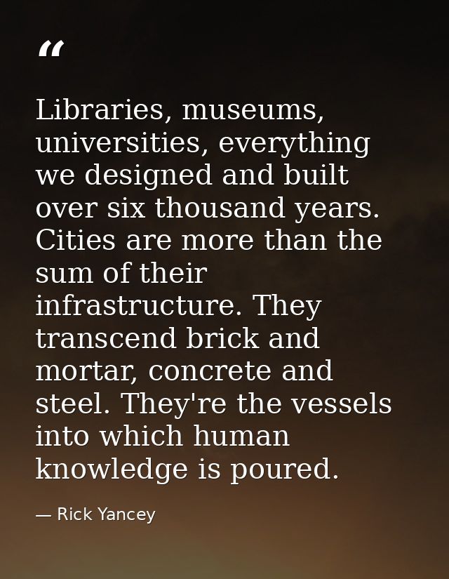 Libraries, museums, universities, everything we designed and built over six thousand years. Cities are more than the sum — Rick Yancey