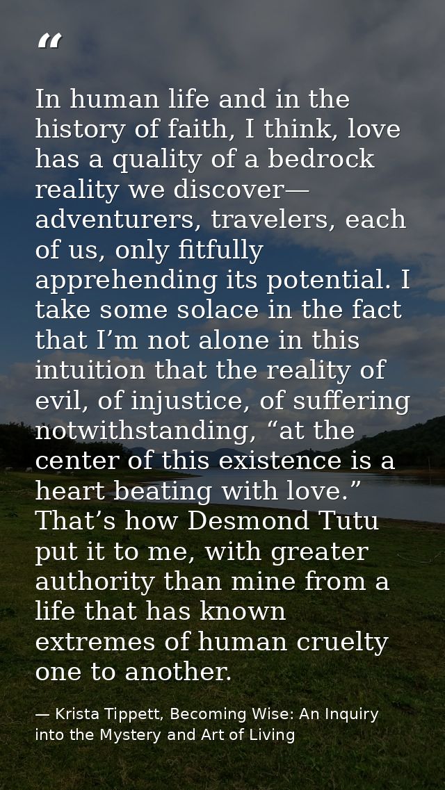 In human life and in the history of faith, I think, love has a quality of a bedrock reality we discover— adventurers, tr — Krista Tippett, Becoming Wise: An Inquiry into the Mystery and Art of Living