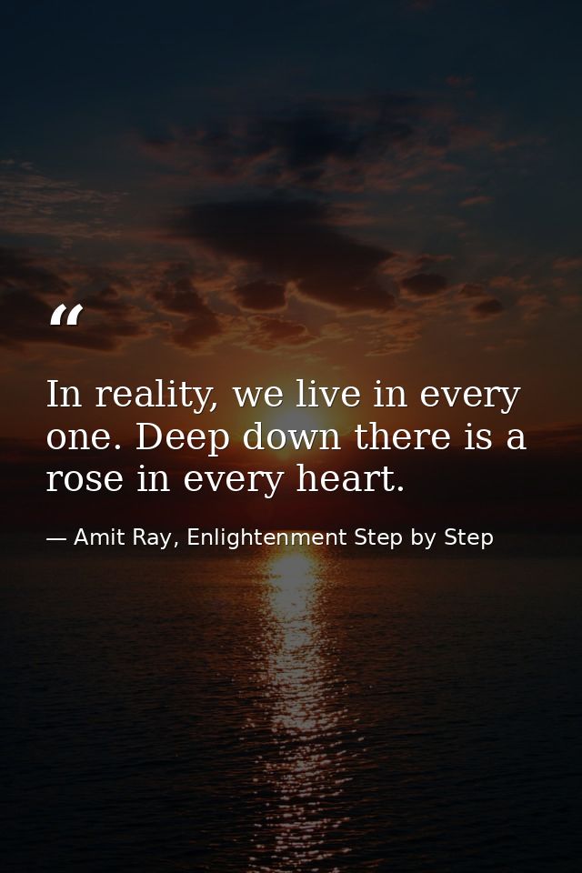 In reality, we live in every one. Deep down there is a rose in every heart. — Amit Ray, Enlightenment Step by Step